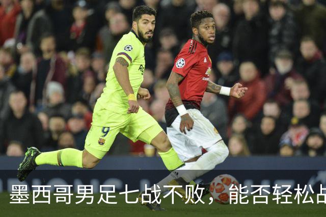 墨西哥男足七战不败，能否轻松战胜防守薄弱的塞尔维亚？